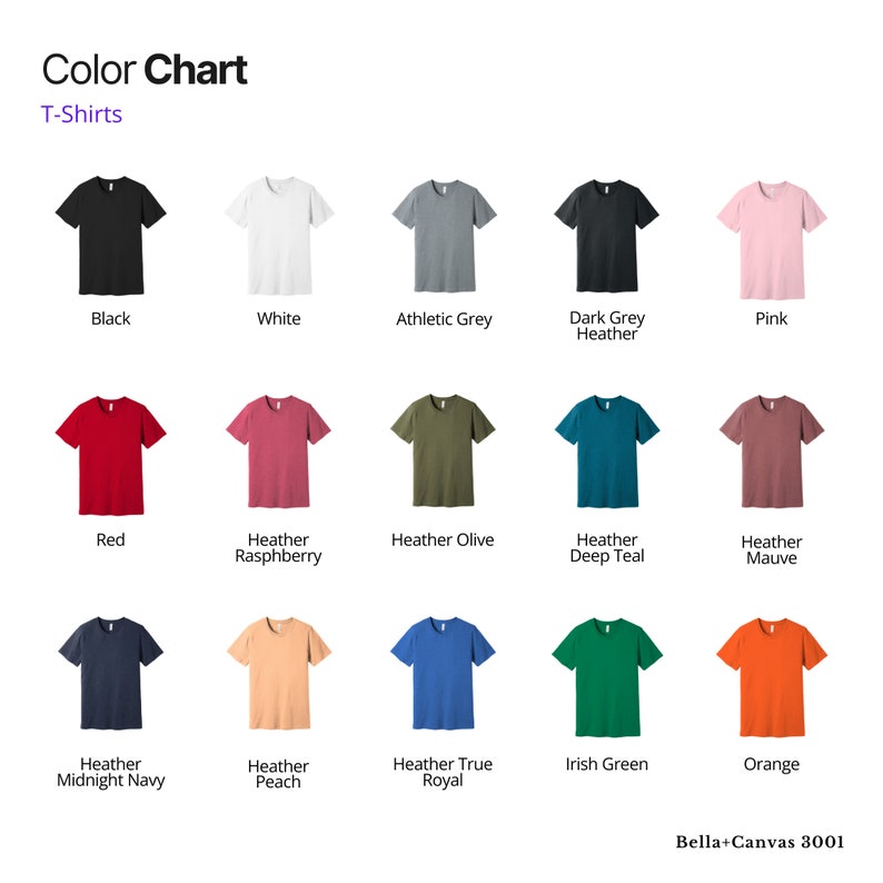 May include: Color chart showing 15 different t-shirt colors, including black, white, athletic grey, dark grey heather, pink, red, heather raspberry, heather olive, heather deep teal, heather mauve, heather midnight navy, heather peach, heather true royal, Irish green, and orange. Bella+Canvas 3001.