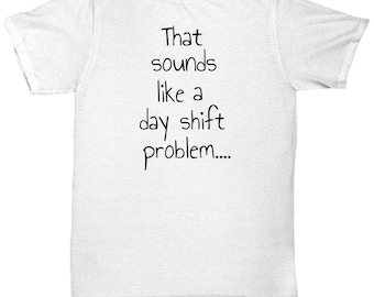 That sounds like a dayshift problem t shirt, funny nurse shirt, night shift nurse gift