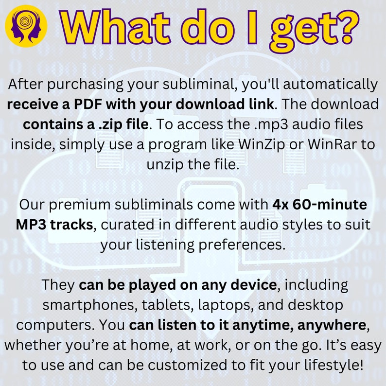 What do I get? Our subliminal programs come with 4x 60-minute MP3 tracks, curated in different audio styles to suit your listening preferences. They can be played on any device, including smartphones, tablets, laptops, and desktop computers.