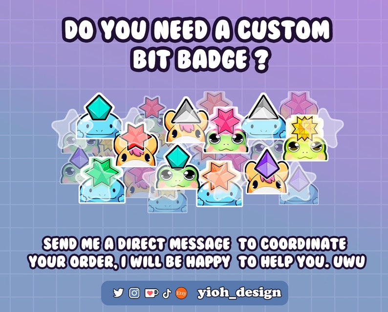 May include: A colorful graphic design featuring a variety of custom bit badges. The badges feature a frog character with different colored gems and stars on their heads. The text "DO YOU NEED A CUSTOM BIT BADGE?" is at the top of the image. The text "SEND ME A DIRECT MESSAGE TO COORDINATE YOUR ORDER, I WILL BE HAPPY TO HELP YOU. UWU" is at the bottom of the image. The text "yioh_design" is at the bottom of the image with social media icons.