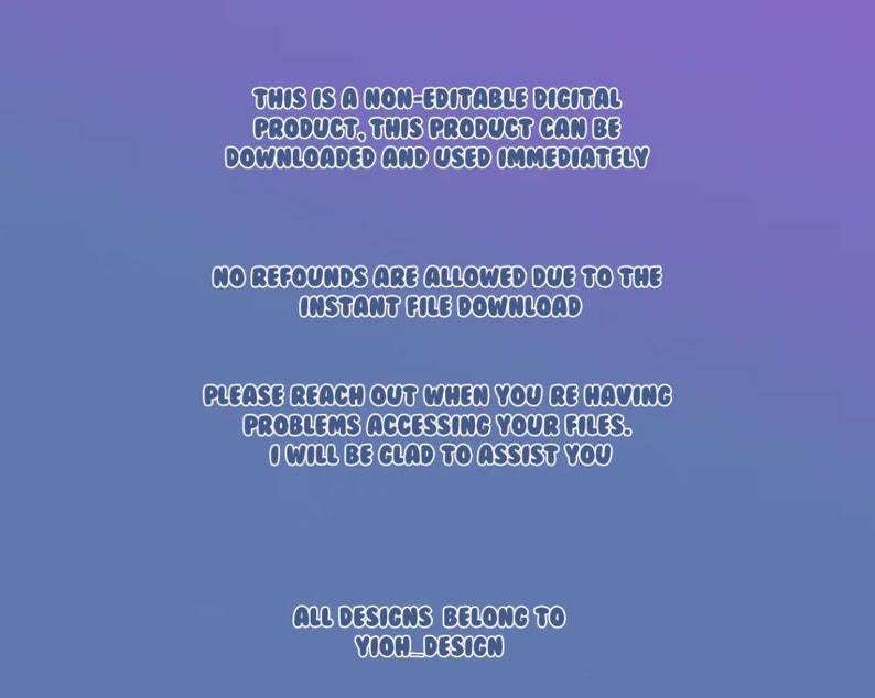 May include: Text on a purple and blue gradient background. The text reads: "This is a non-editable digital product, this product can be downloaded and used immediately. No refunds are allowed due to the instant file download. Please reach out when you're having problems accessing your files. I will be glad to assist you. All designs belong to YIOH_DESIGN."