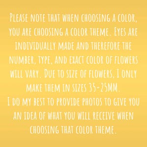 May include: Text on a yellow background explaining that when choosing a color for handmade flower eyes, you are choosing a color theme. The number, type, and exact color of flowers will vary due to size. The flowers are made in sizes 35-25mm. Photos are provided to give an idea of what you will receive when choosing a color theme.
