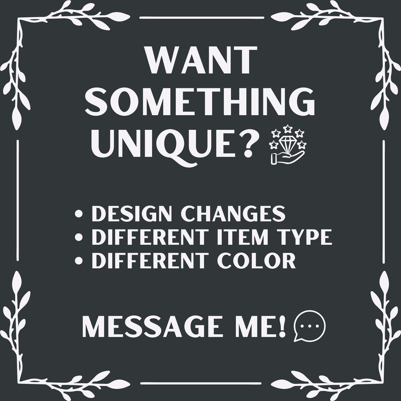 May include: A dark gray graphic with white text and decorative floral elements. The text reads "WANT SOMETHING UNIQUE?" followed by options for design changes, different item types, and colors. The image ends with "MESSAGE ME!"