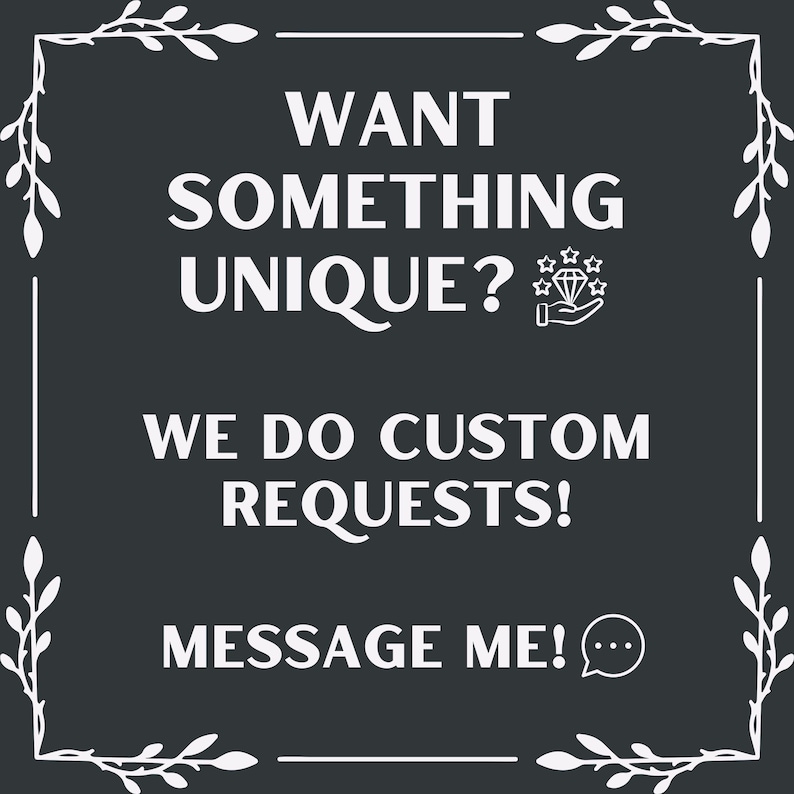 May include: A dark gray square graphic with white text that reads "WANT SOMETHING UNIQUE?" and "WE DO CUSTOM REQUESTS!" The text "MESSAGE ME!" is also included. The graphic has white floral corner accents.