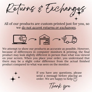 May include: Illustration of a laptop, a warehouse, and a delivery truck with arrows showing the flow of a product from the computer to the warehouse and then to the delivery truck. Text reads: "Returns & Exchanges. All of our products are custom printed just for you, so we do not accept returns or exchanges. We attempt to show our products as accurate as possible. However, because of differences in computer monitors & printing, the final product may look slightly different in person than what was viewed on your screen. When you place your order, you understand that there may be a slight color difference from the actual finished product compared to what was seen on the monitor. If you have any questions, please send a message before placing an order. We are happy to help. Thank you."