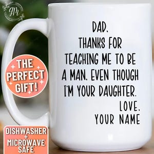 May include: White ceramic coffee mug with black text that reads "Dad. Thanks for teaching me to be a man. Even though I'm your daughter. Love. Your Name". The mug is dishwasher and microwave safe.