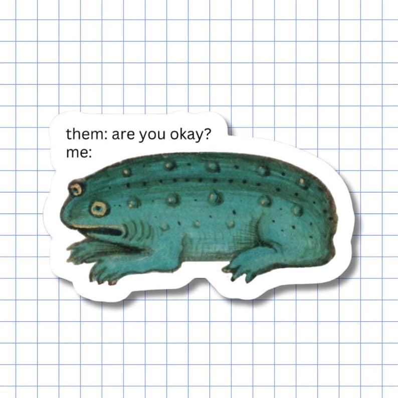 May include: A die-cut sticker featuring a teal, textured frog illustration with a flat, wide head and prominent eyes. Above the frog, black text reads: them: are you okay? me: The sticker has a white border and a matte finish on a grid background.