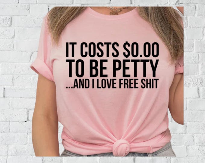 It Costs 0 To Be Petty.. And I Love Free Shit Shirt
