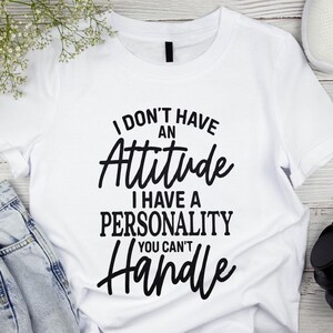 I Don&#39;t Have An Attitude I Have A Personality You Can&#39;t Handle Shirt