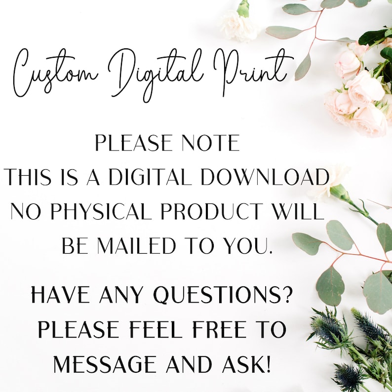 May include: White background with text that reads "Custom Digital Print." Additional text states, "Please note: This is a digital download. No physical product will be mailed to you. Have any questions? Please feel free to message and ask!" Floral accents.