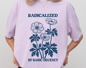 Radicalized by Basic Decency Shirt, Comfort Colors Floral Social Justice Protest Tshirt, Feminist Activist Tee