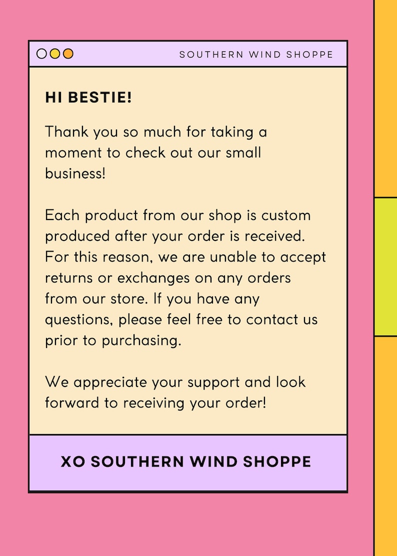 Może przedstawiać: Jasnor&oacute;żowe tło z białym prostokątem zawierającym wiadomość od Southern Wind Shoppe. Wiadomość brzmi: "Hej Bestie! Dziękujemy za poświęcenie chwili na zapoznanie się z naszym małym sklepem! Każdy produkt z naszego sklepu jest produkowany na zam&oacute;wienie po otrzymaniu zam&oacute;wienia. Z tego powodu nie możemy przyjmować zwrot&oacute;w ani wymian dla zam&oacute;wień złożonych w naszym sklepie. Jeśli masz jakieś pytania, skontaktuj się z nami przed zakupem. Doceniamy Twoje wsparcie i z niecierpliwością czekamy na otrzymanie Twojego zam&oacute;wienia! XO Southern Wind Shoppe."