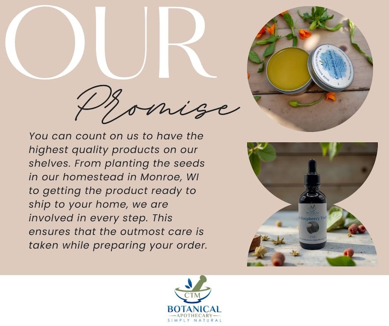 May include: A promotional graphic featuring the text OUR Promise and a paragraph about homestead production. It displays a round tin of calendula salve and a dark glass dropper bottle labeled Red Raspberry Tea, with a CTM Botanical Apothecary logo.