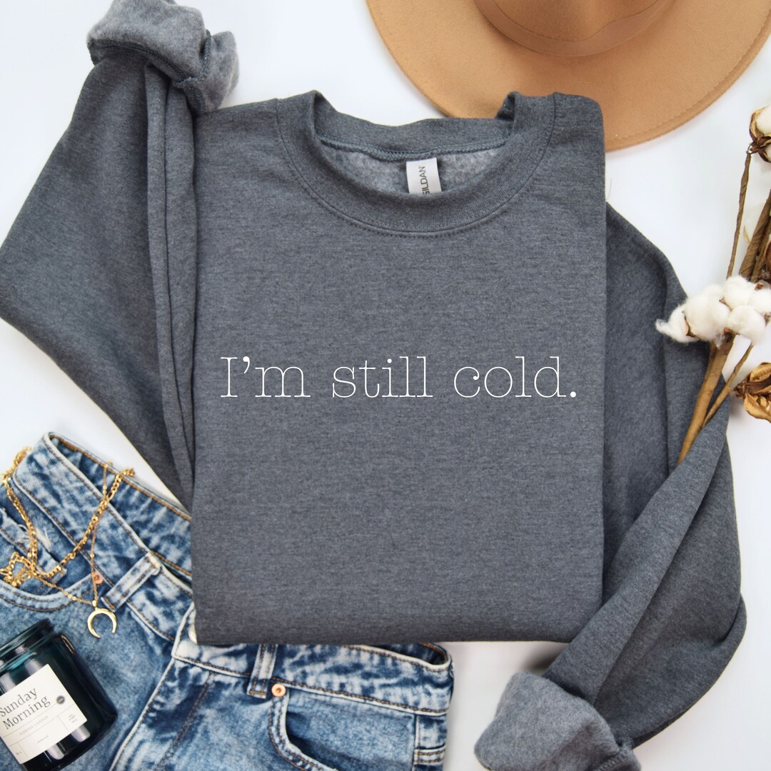 I'm Still Cold Shirt, Always Cold Sweatshirt, Always Cold Shirt, Yes I ...