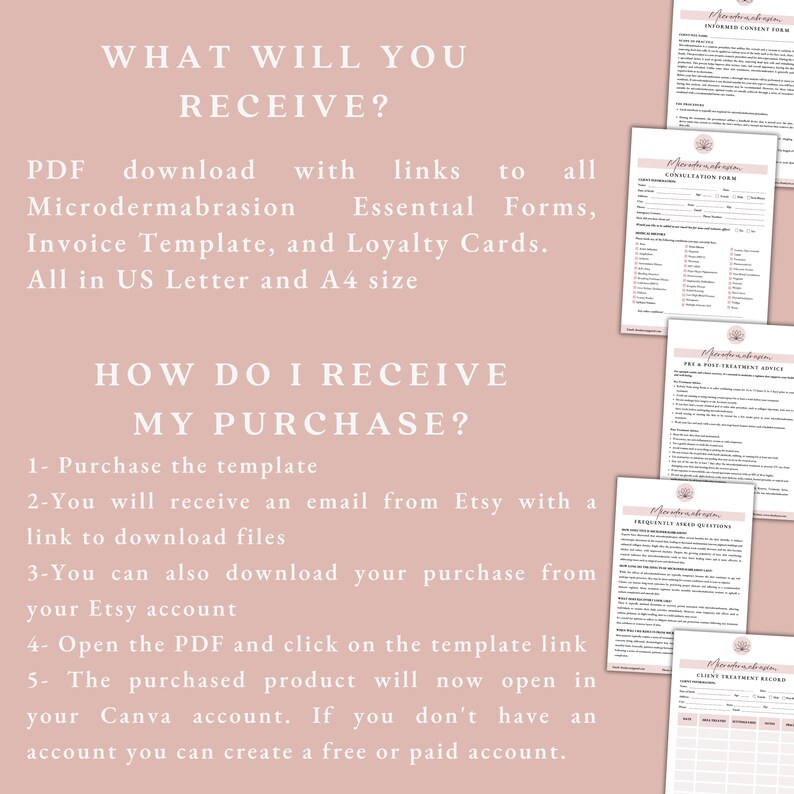 May include: A pink and white graphic with the text "WHAT WILL YOU RECEIVE?" and "HOW DO I RECEIVE MY PURCHASE?"  The graphic describes a PDF download with links to all Microdermabrasion Essential Forms, Invoice Template, and Loyalty Cards. All in US Letter and A4 size. The graphic also describes how to receive the purchase.