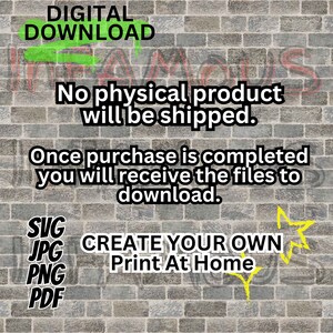 May include: A digital download graphic with a brick background. The text reads "DIGITAL DOWNLOAD" in green letters. The text "No physical product will be shipped." is in black letters. The text "Once purchase is completed you will receive the files to download." is in black letters. The text "SVG JPG PNG PDF" is in black letters. The text "CREATE YOUR OWN Print At Home" is in yellow letters. A yellow star is drawn next to the text.