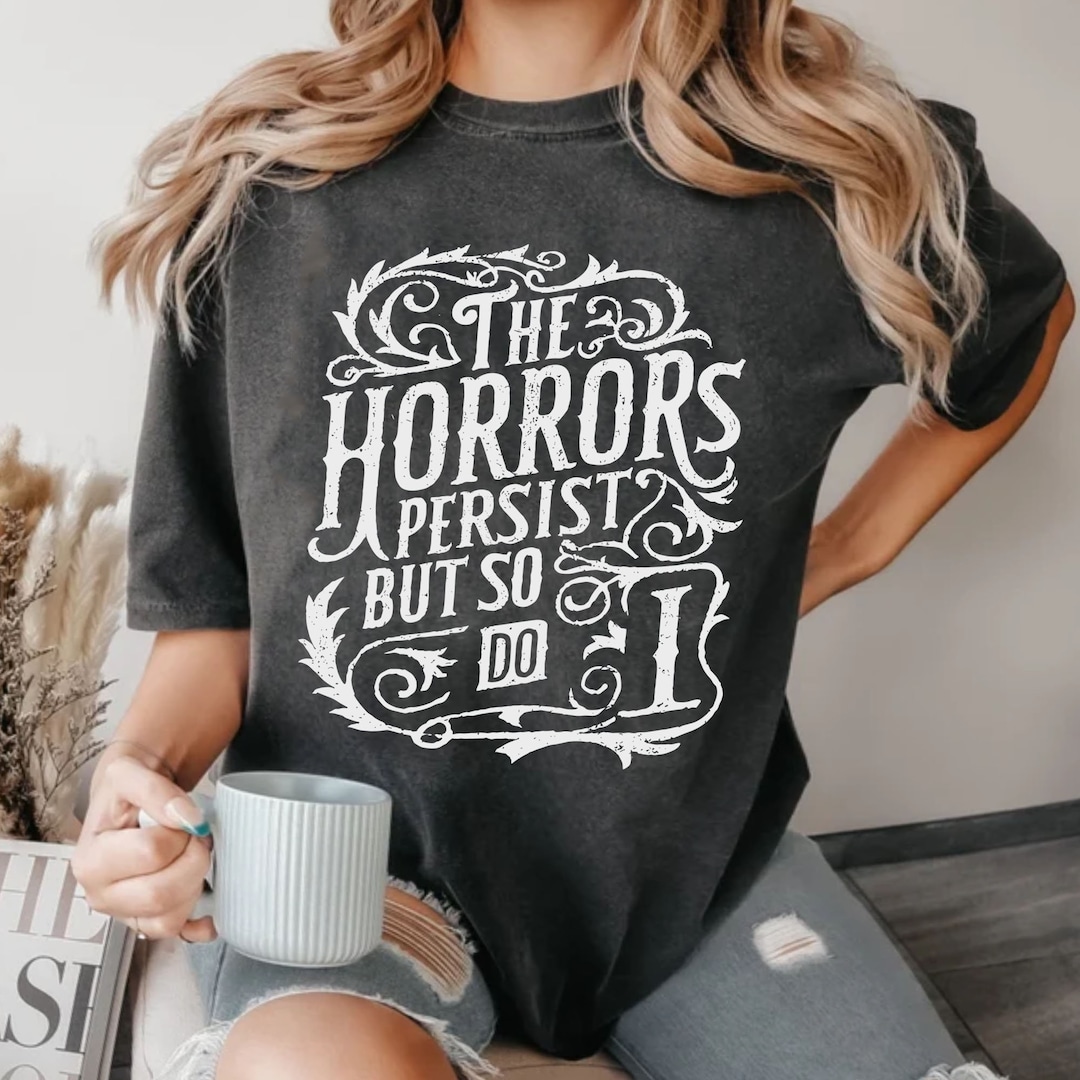 The Horrors Persist but so Do I Meme Funny Tshirt, Sweatshirt the Horrors Persist but so Do I