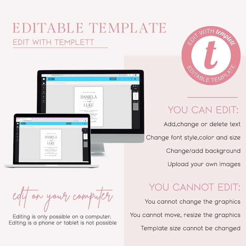May include: Editable wedding invitation template displayed on a computer screen. The template features the names "Daniela" and "Luke" in a simple font. The text "Edit with Templett" is displayed at the top of the image. The text "You can edit: Add, change or delete text. Change font style, colour and size. Change/add background. Upload your own images." is displayed on the right side of the image. The text "You cannot edit: You cannot change the graphics. You cannot move, resize the graphics. Template size cannot be changed." is displayed below the "You can edit" text.