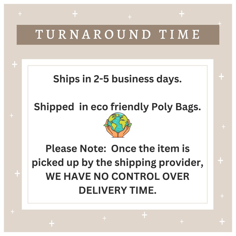 May include: A graphic with the text "TURNAROUND TIME" in a brown rectangle. The text "Ships in 2-5 business days." is below the rectangle. Below that is the text "Shipped in eco friendly Poly Bags." with a green and blue globe icon. The text "Please Note: Once the item is picked up by the shipping provider, WE HAVE NO CONTROL OVER DELIVERY TIME." is below the icon.