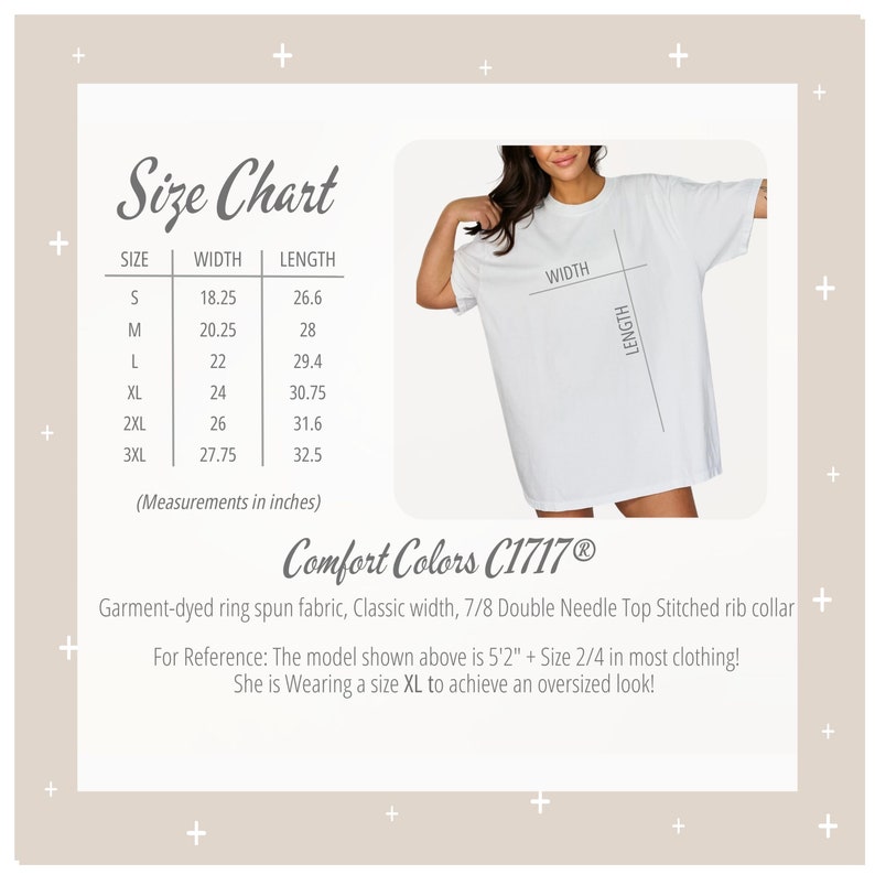 May include: Size chart for a white t-shirt with the brand name "Comfort Colors C1717&reg;". The chart shows the width and length measurements in inches for sizes S, M, L, XL, 2XL, and 3XL. The text below the chart says "Garment-dyed ring spun fabric, Classic width, 7/8 Double Needle Top Stitched rib collar. For Reference: The model shown above is 5'2" + Size 2/4 in most clothing! She is Wearing a size XL to achieve an oversized look!"