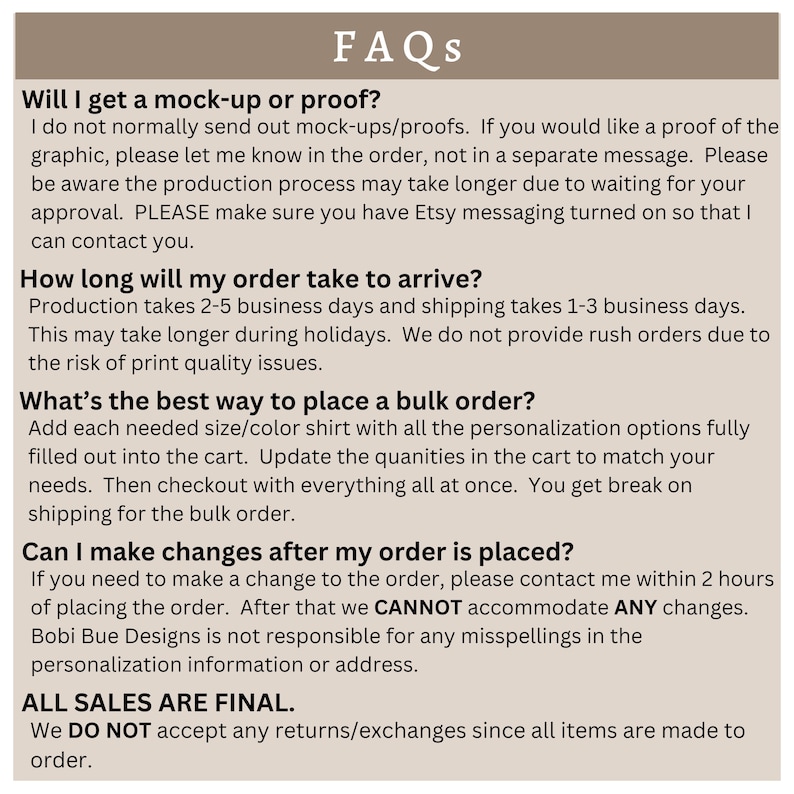May include: FAQs about ordering, shipping, and making changes to orders.  Production takes 2-5 business days and shipping takes 1-3 business days.  All sales are final.  We do not accept returns or exchanges.