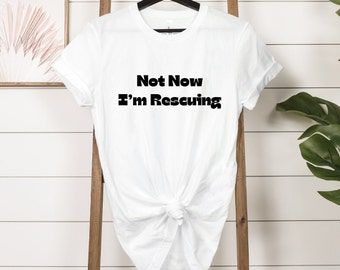 Rescue Shirt,  Not Now, Funny Rescue Shirt, Unisex Rescue Shirt, Gifts for Animal Rescues, Dog Rescue, Cat Rescue