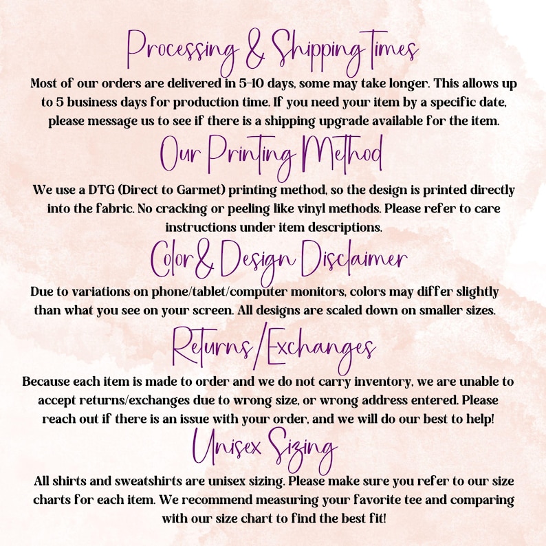 May include: A pink and white graphic with text that reads "Processing & Shipping Times", "Our Printing Method", "Color & Design Disclaimer", "Returns/Exchanges", and "Unisex Sizing". The text describes the process of ordering and shipping items, the printing method used, and the sizing information for the products.