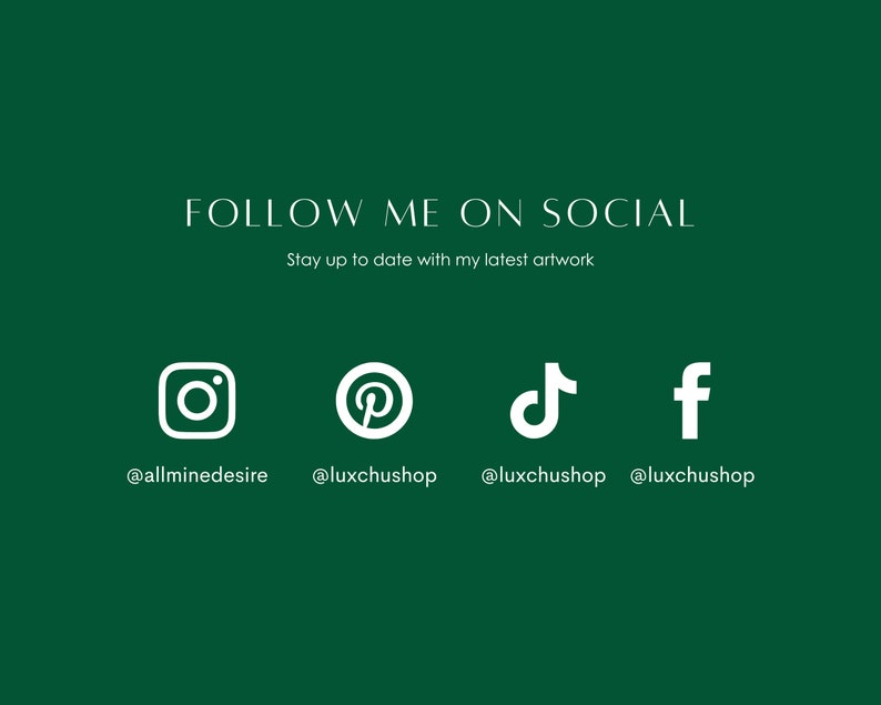 May include: White text on a green background reads "FOLLOW ME ON SOCIAL" and "Stay up to date with my latest artwork". Below the text are four social media icons: Instagram, Pinterest, TikTok, and Facebook. The text below each icon reads "@allminedesire", "@luxchushop", "@luxchushop", and "@luxchushop".