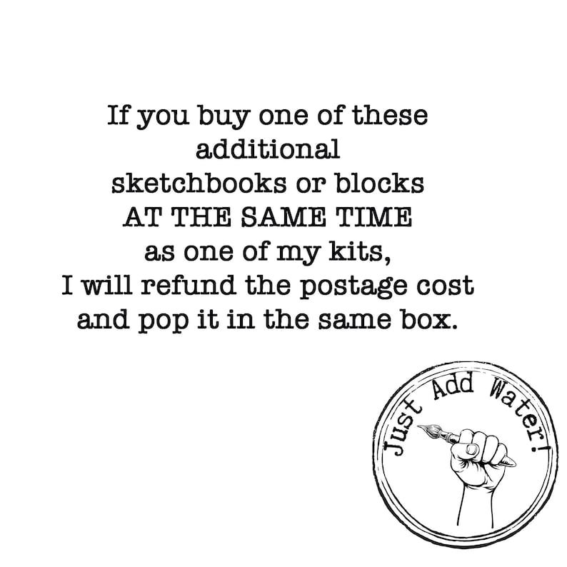 May include: A white graphic featuring black text that reads: If you buy one of these additional sketchbooks or blocks AT THE SAME TIME as one of my kits, I will refund the postage cost and pop it in the same box. Below is a circular logo with a hand holding a paintbrush and the text Just Add Water!