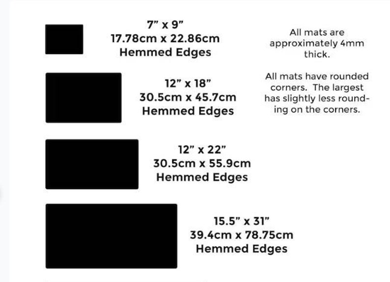 May include: Four black rectangular mats with hemmed edges. The mats are available in four sizes: 7 inches by 9 inches, 12 inches by 18 inches, 12 inches by 22 inches, and 15.5 inches by 31 inches. The mats are approximately 4 millimeters thick. All mats have rounded corners, with the largest mat having slightly less rounded corners.