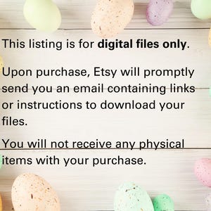 May include: Text on a white wooden background with pastel colored speckled Easter eggs surrounding the text. The text reads: "This listing is for digital files only. Upon purchase, Etsy will promptly send you an email containing links or instructions to download your files. You will not receive any physical items with your purchase."