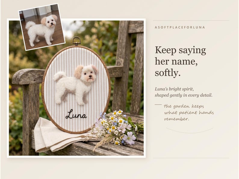 May include: An oval embroidery hoop featuring a needle-felted white dog with tan ears on a grey and white striped fabric background. The name Luna is embroidered in black script below the dog. Text reads: ASOFTPLACEFORLUNA, Keep saying her name, softly.