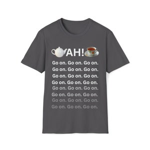 May include: A dark grey t-shirt featuring a white teapot and a cup of tea graphic. The text "AH!" is above the graphic and the text "Go on. Go on. Go on." is repeated eight times below the graphic.