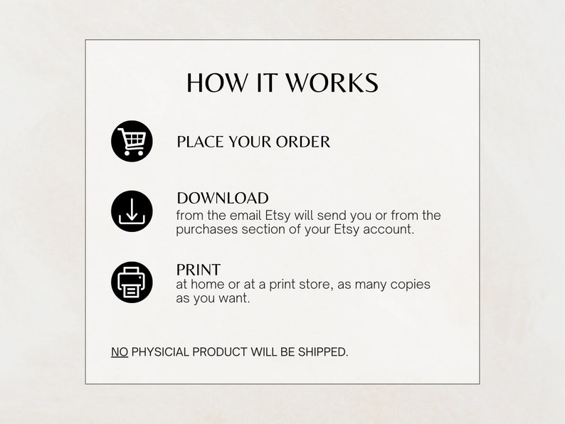 How it works: place the order, download from the email Etsy will send you or from the purchases section of your Etsy account and print at home or at a print store as many copies as you want. No physical product will be shipped.