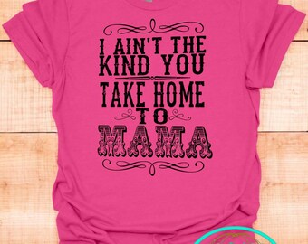 I Ain't The Kind You Take Home to Mama T-Shirt