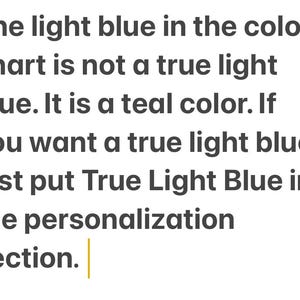 K&ouml;nnte beinhalten: Eine Textgrafik mit dunkelgrauer Schrift auf wei&szlig;em Hintergrund, die folgenden Text enth&auml;lt: The light blue in the color chart is not a true light blue. It is a teal color. If you want a true light blue just put True Light Blue in the personalization section.