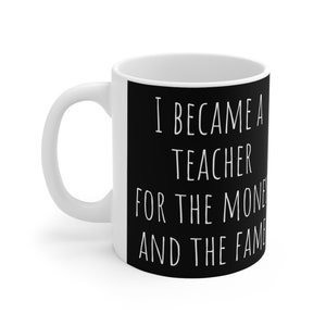 Funny teacher gift I became a teacher for the money and the fame Ceramic Mug 11oz