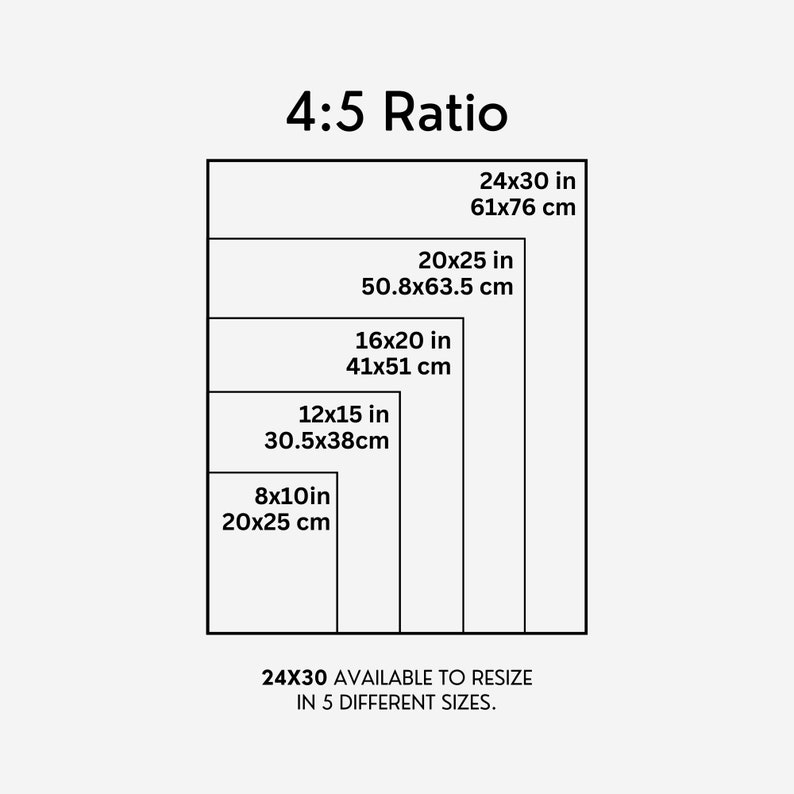 May include: A diagram showing five different sizes of a 4:5 ratio rectangle, with measurements in inches and centimeters. The largest rectangle is 24 inches by 30 inches (61 cm by 76 cm), and the smallest is 8 inches by 10 inches (20 cm by 25 cm). The text "24X30 AVAILABLE TO RESIZE IN 5 DIFFERENT SIZES." is at the bottom of the diagram.