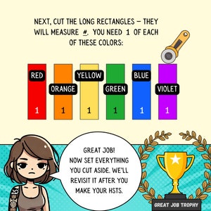 May include: A colorful chart with six rectangles, each a different color: red, orange, yellow, green, blue, and violet. Each rectangle has the number "1" written below it. The text above the chart reads "NEXT, CUT THE LONG RECTANGLES - THEY WILL MEASURE #. YOU NEED 1 OF EACH OF THESE COLORS:". Below the chart is a cartoon of a person with a speech bubble that reads "GREAT JOB! NOW SET EVERYTHING YOU CUT ASIDE. WE'LL REVISIT IT AFTER YOU MAKE YOUR HSTS.". A gold trophy with a star on top is to the right of the speech bubble.