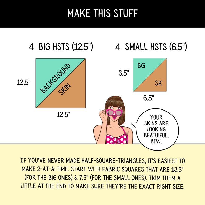 May include: Diagram showing how to make half-square triangles for a quilting project. It shows two different sizes of squares, one 12.5 inches and one 6.5 inches. The text says "Make this stuff" and "Your skins are looking beautiful, BTW."
