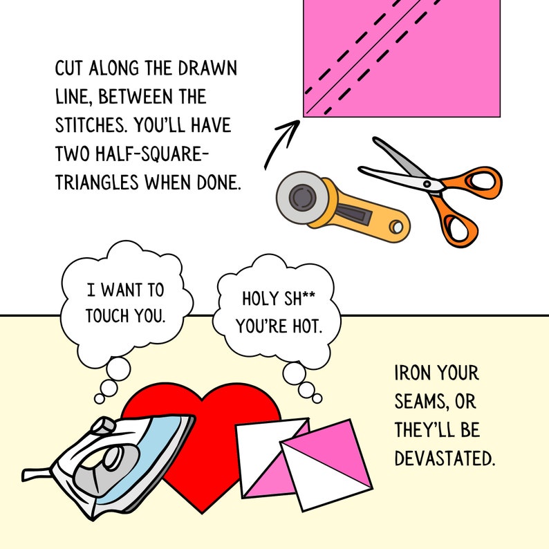 May include: A step-by-step illustration showing how to cut and iron fabric triangles. The text reads "Cut along the drawn line, between the stitches. You'll have two half-square-triangles when done." and "Iron your seams, or they'll be devastated."