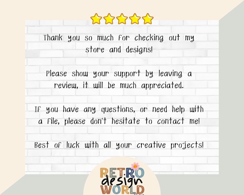 May include: A white brick wall with a message thanking customers for checking out the store and designs. The message encourages customers to leave a review and offers help with any questions. The message ends with "Best of luck with all your creative projects!" and a logo for "RETRO design WORLD".