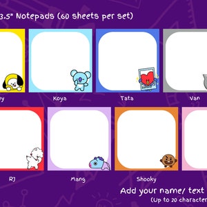 May include: Set of eight 3.5 inch by 3.5 inch notepads featuring characters from the popular K-pop group BTS. Each notepad has a different character, including Chimmy, Koya, Tata, Van, RJ, Mang, Shooky, and Cooky. The notepads are colorful and have a fun, cartoonish style.
