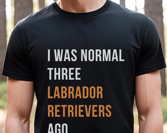 I was normal three Labrador Retrievers ago Shirt, Labrador Shirt, Dog Dad Gift, Dog Dad shirt, Husband Gift, Gift to Him, Dog Lover Shirt