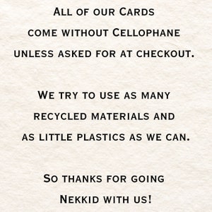 May include: Text on a white background that reads: "ALL OF OUR CARDS COME WITHOUT CELLOPHANE UNLESS ASKED FOR AT CHECKOUT. WE TRY TO USE AS MANY RECYCLED MATERIALS AND AS LITTLE PLASTICS AS WE CAN. SO THANKS FOR GOING NEKKID WITH US!"