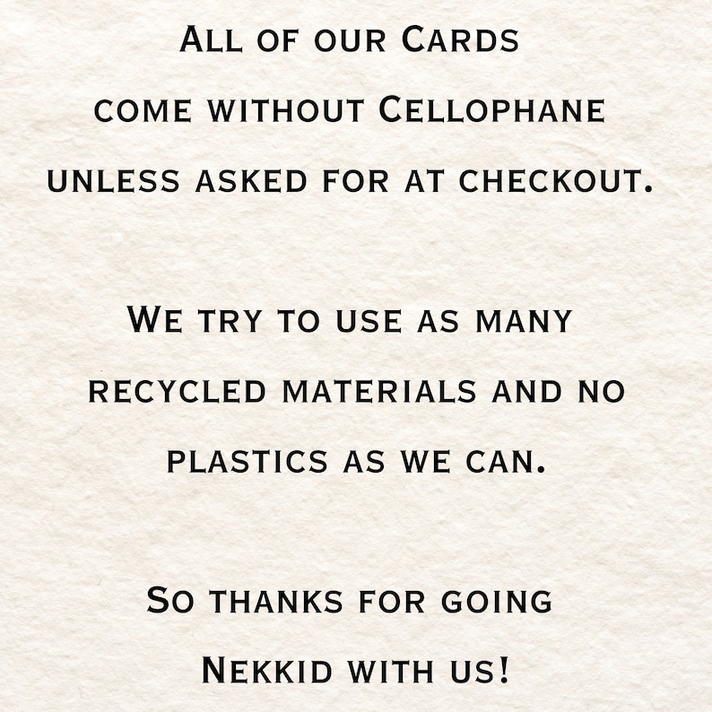 May include: Text on a white background that reads: "ALL OF OUR CARDS COME WITHOUT CELLOPHANE UNLESS ASKED FOR AT CHECKOUT. WE TRY TO USE AS MANY RECYCLED MATERIALS AND NO PLASTICS AS WE CAN. SO THANKS FOR GOING NEKKID WITH US!"