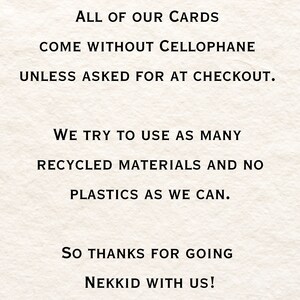 May include: Text on a white background that reads: "ALL OF OUR CARDS COME WITHOUT CELLOPHANE UNLESS ASKED FOR AT CHECKOUT. WE TRY TO USE AS MANY RECYCLED MATERIALS AND NO PLASTICS AS WE CAN. SO THANKS FOR GOING NEKKID WITH US!"