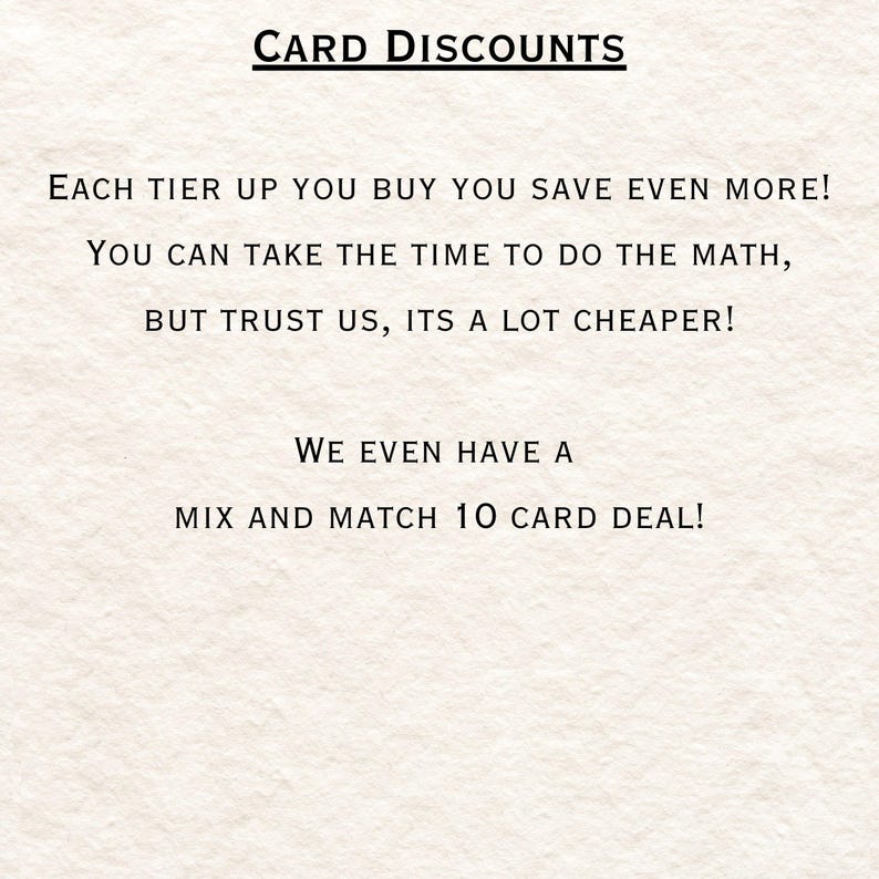 May include: Text on a white background that reads "CARD DISCOUNTS" in all caps. Below the title, the text reads "EACH TIER UP YOU BUY YOU SAVE EVEN MORE! YOU CAN TAKE THE TIME TO DO THE MATH, BUT TRUST US, ITS A LOT CHEAPER! WE EVEN HAVE A MIX AND MATCH 10 CARD DEAL!"