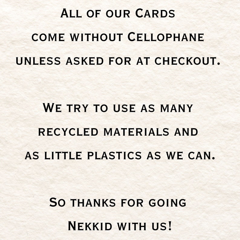 Pu&ograve; includere: Testo su sfondo bianco che recita: "ALL OF OUR CARDS COME WITHOUT CELLOPHANE UNLESS ASKED FOR AT CHECKOUT. WE TRY TO USE AS MANY RECYCLED MATERIALS AND AS LITTLE PLASTICS AS WE CAN. SO THANKS FOR GOING NEKKID WITH US!"