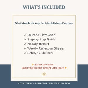 May include: A digital download graphic with the text "What's Included" and details for a yoga program. The program includes a pose flow chart, step-by-step guide, 28-day tracker, reflection sheets, and safety guidelines. The text "Begin Your Journey Toward Calm Today" is also included.